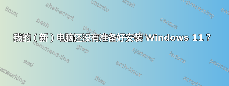 我的（新）电脑还没有准备好安装 Windows 11？