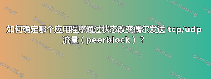 如何确定哪个应用程序通过状态改变偶尔发送 tcp/udp 流量（peerblock）？