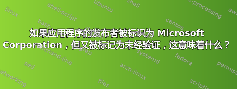 如果应用程序的发布者被标识为 Microsoft Corporation，但又被标记为未经验证，这意味着什么？