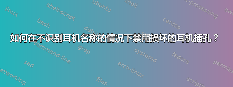 如何在不识别耳机名称的情况下禁用损坏的耳机插孔？