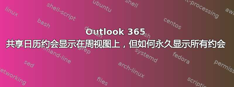 Outlook 365 共享日历约会显示在周视图上，但如何永久显示所有约会