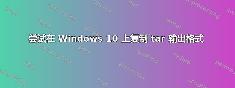 尝试在 Windows 10 上复制 tar 输出格式