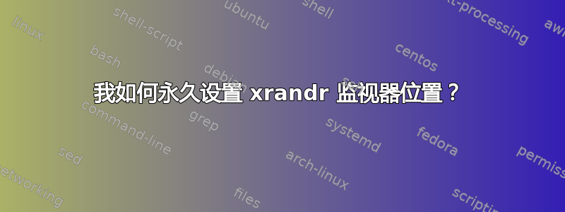 我如何永久设置 xrandr 监视器位置？