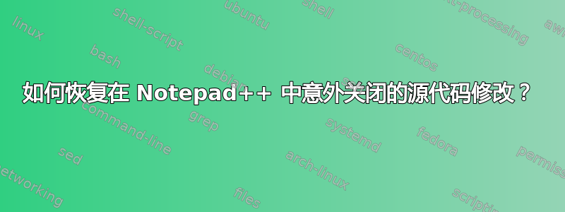 如何恢复在 Notepad++ 中意外关闭的源代码修改？