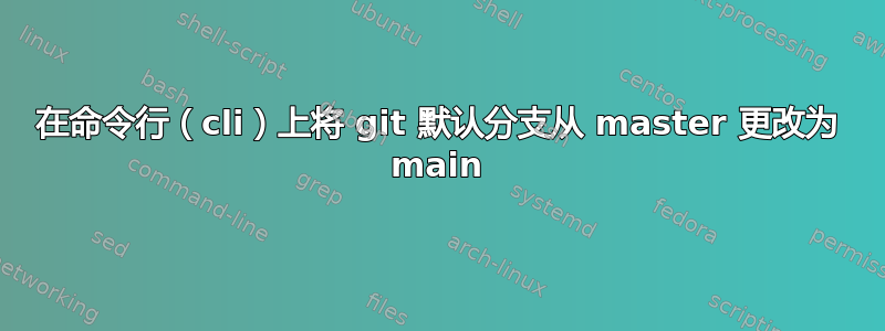 在命令行（cli）上将 git 默认分支从 master 更改为 main