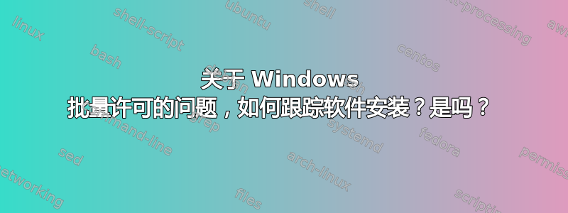 关于 Windows 批量许可的问题，如何跟踪软件安装？是吗？