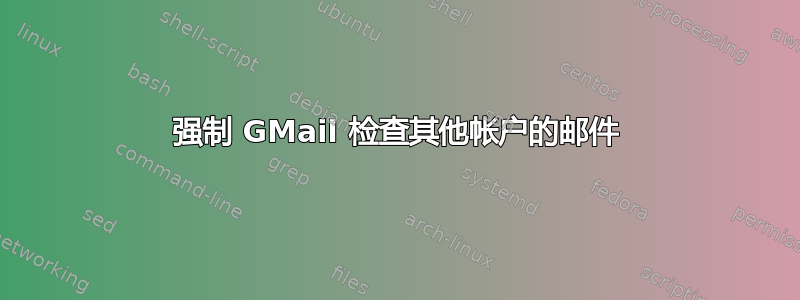 强制 GMail 检查其他帐户的邮件