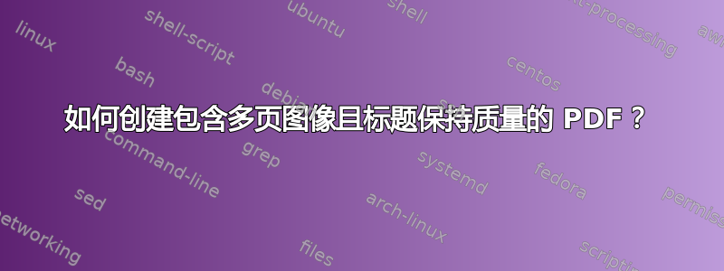 如何创建包含多页图像且标题保持质量的 PDF？