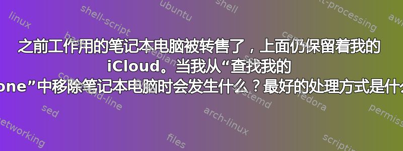 之前工作用的笔记本电脑被转售了，上面仍保留着我的 iCloud。当我从“查找我的 iPhone”中移除笔记本电脑时会发生什么？最好的处理方式是什么？