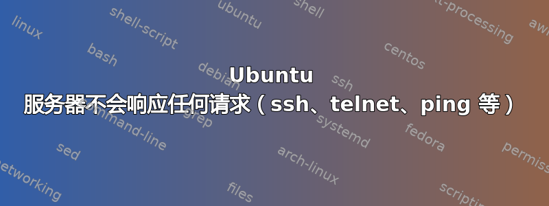 Ubuntu 服务器不会响应任何请求（ssh、telnet、ping 等）