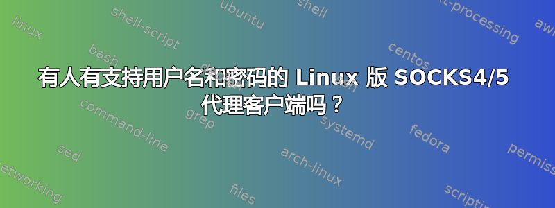 有人有支持用户名和密码的 Linux 版 SOCKS4/5 代理客户端吗？