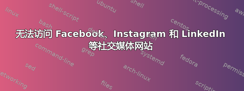 无法访问 Facebook、Instagram 和 LinkedIn 等社交媒体网站