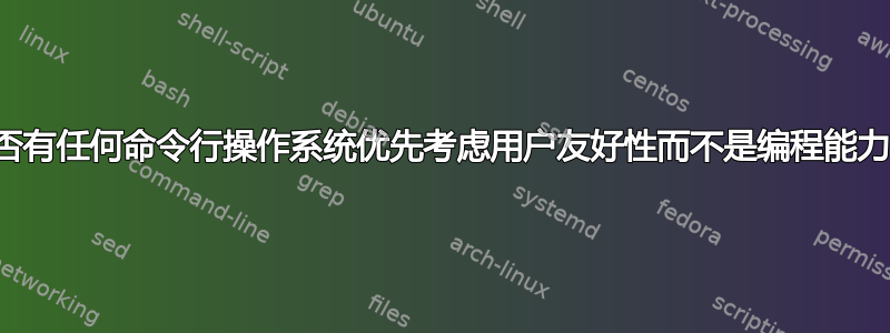 是否有任何命令行操作系统优先考虑用户友好性而不是编程能力？