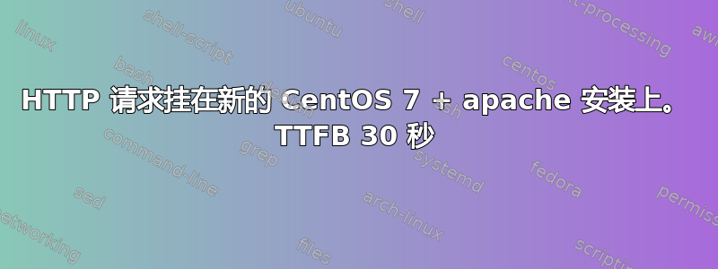 HTTP 请求挂在新的 CentOS 7 + apache 安装上。 TTFB 30 秒