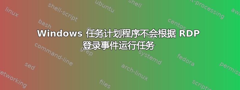 Windows 任务计划程序不会根据 RDP 登录事件运行任务
