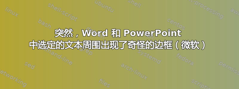 突然，Word 和 PowerPoint 中选定的文本周围出现了奇怪的边框（微软）