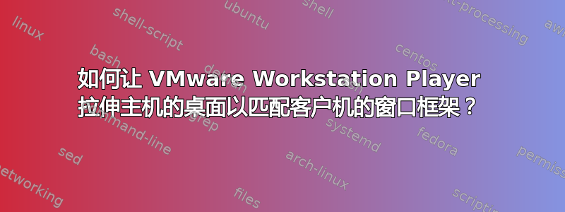 如何让 VMware Workstation Player 拉伸主机的桌面以匹配客户机的窗口框架？