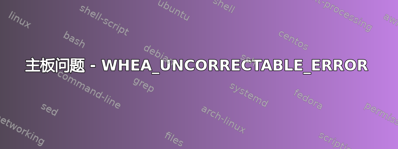 主板问题 - WHEA_UNCORRECTABLE_ERROR