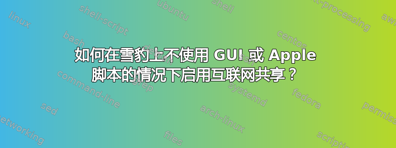 如何在雪豹上不使用 GUI 或 Apple 脚本的情况下启用互联网共享？