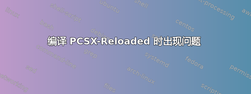 编译 PCSX-Reloaded 时出现问题