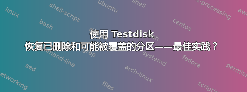 使用 Testdisk 恢复已删除和可能被覆盖的分区——最佳实践？