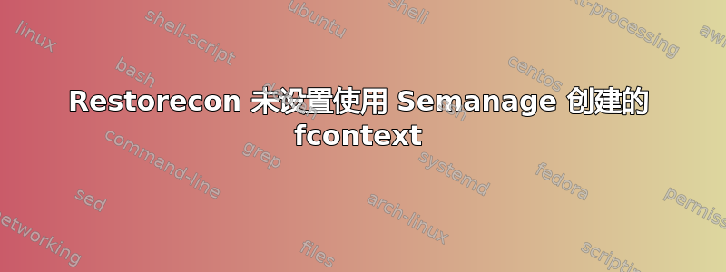 Restorecon 未设置使用 Semanage 创建的 fcontext