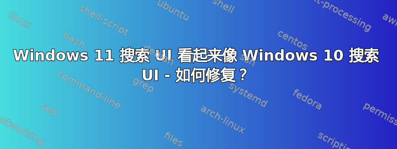 Windows 11 搜索 UI 看起来像 Windows 10 搜索 UI - 如何修复？