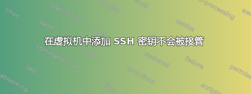 在虚拟机中添加 SSH 密钥不会被接管