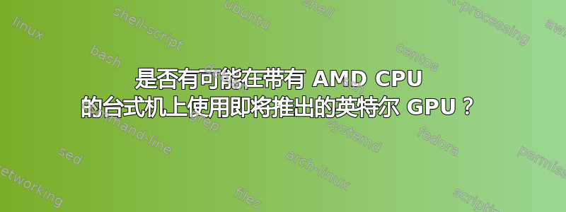 是否有可能在带有 AMD CPU 的台式机上使用即将推出的英特尔 GPU？