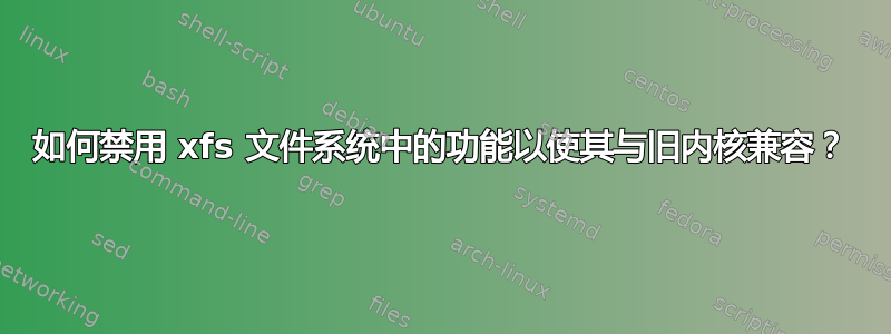 如何禁用 xfs 文件系统中的功能以使其与旧内核兼容？