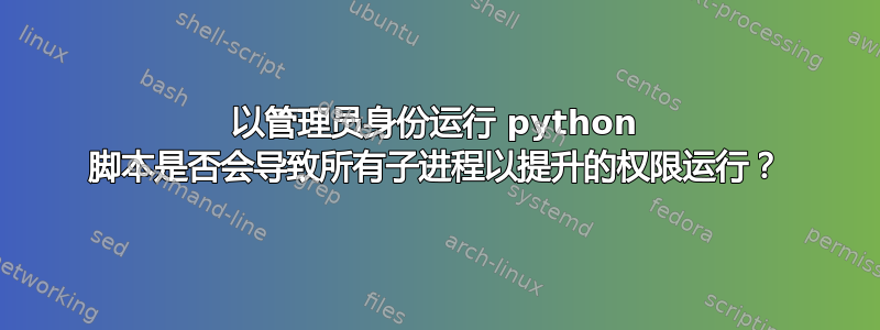 以管理员身份运行 python 脚本是否会导致所有子进程以提升的权限运行？