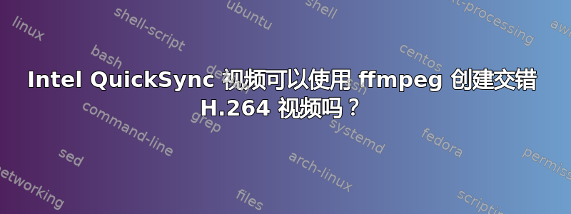 Intel QuickSync 视频可以使用 ffmpeg 创建交错 H.264 视频吗？