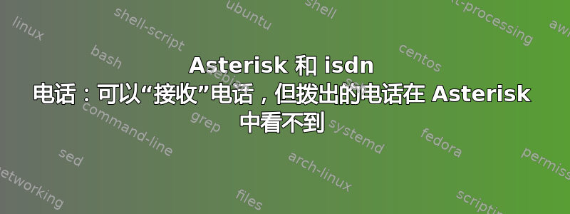 Asterisk 和 isdn 电话：可以“接收”电话，但拨出的电话在 Asterisk 中看不到