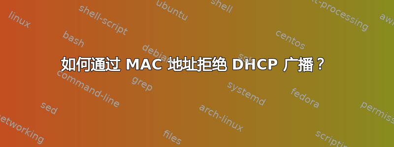 如何通过 MAC 地址拒绝 DHCP 广播？