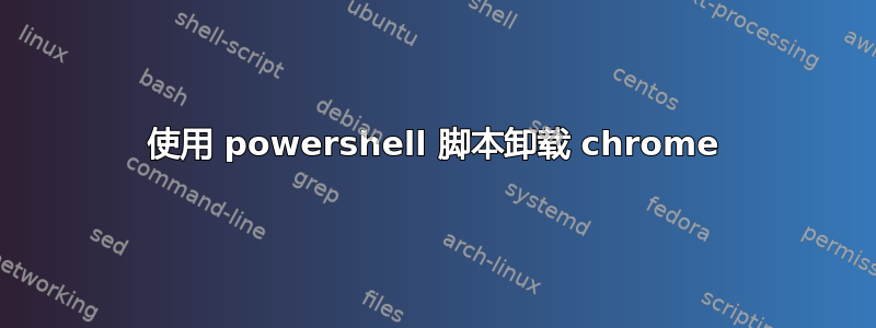 使用 powershell 脚本卸载 chrome