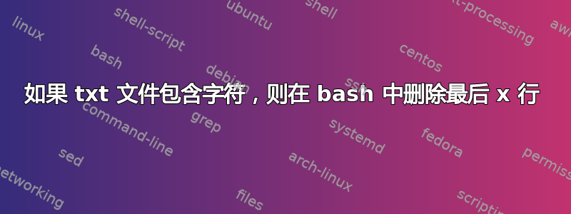 如果 txt 文件包含字符，则在 bash 中删除最后 x 行