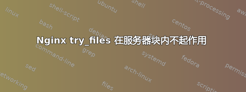 Nginx try_files 在服务器块内不起作用