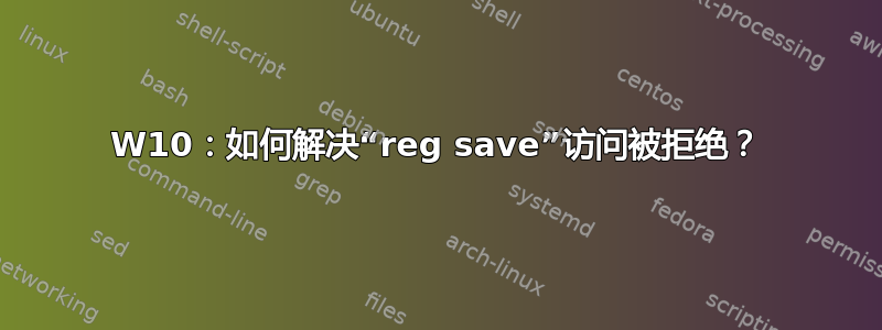 W10：如何解决“reg save”访问被拒绝？