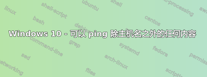 Windows 10 - 可以 ping 除主机名之外的任何内容