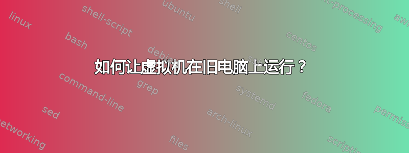 如何让虚拟机在旧电脑上运行？