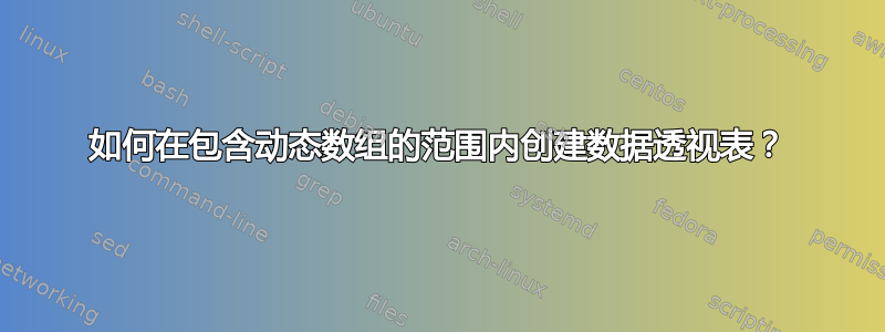 如何在包含动态数组的范围内创建数据透视表？