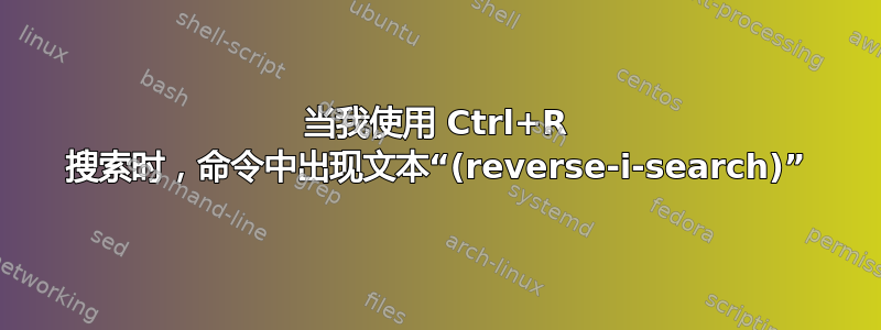 当我使用 Ctrl+R 搜索时，命令中出现文本“(reverse-i-search)”