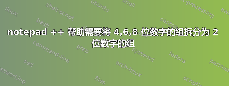 notepad ++ 帮助需要将 4,6,8 位数字的组拆分为 2 位数字的组