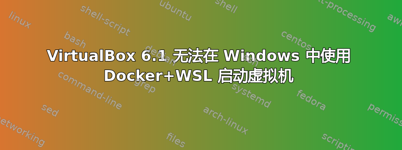 VirtualBox 6.1 无法在 Windows 中使用 Docker+WSL 启动虚拟机