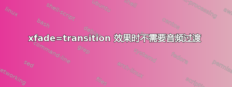 xfade=transition 效果时不需要音频过渡