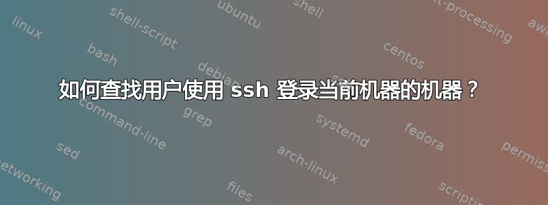 如何查找用户使用 ssh 登录当前机器的机器？