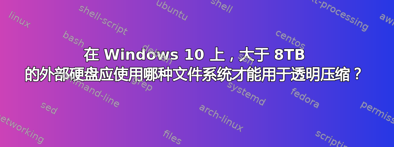 在 Windows 10 上，大于 8TB 的外部硬盘应使用哪种文件系统才能用于透明压缩？