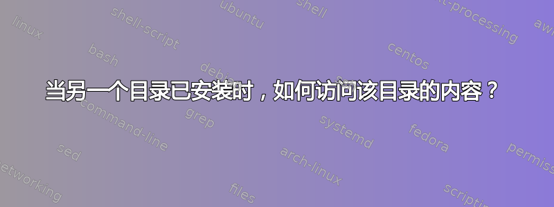 当另一个目录已安装时，如何访问该目录的内容？