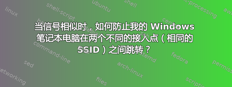 当信号相似时，如何防止我的 Windows 笔记本电脑在两个不同的接入点（相同的 SSID）之间跳转？