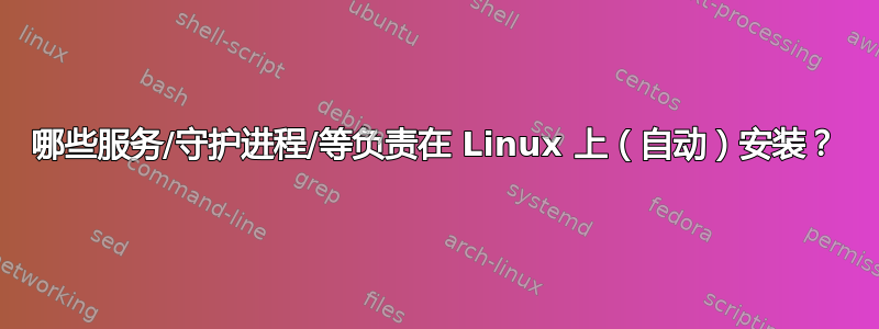 哪些服务/守护进程/等负责在 Linux 上（自动）安装？